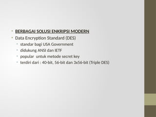 • BERBAGAI SOLUSI ENKRIPSI MODERN
• Data Encryption Standard (DES)
• standar bagi USA Government
• didukung ANSI dan IETF
• popular untuk metode secret key
• terdiri dari : 40-bit, 56-bit dan 3x56-bit (Triple DES)
 