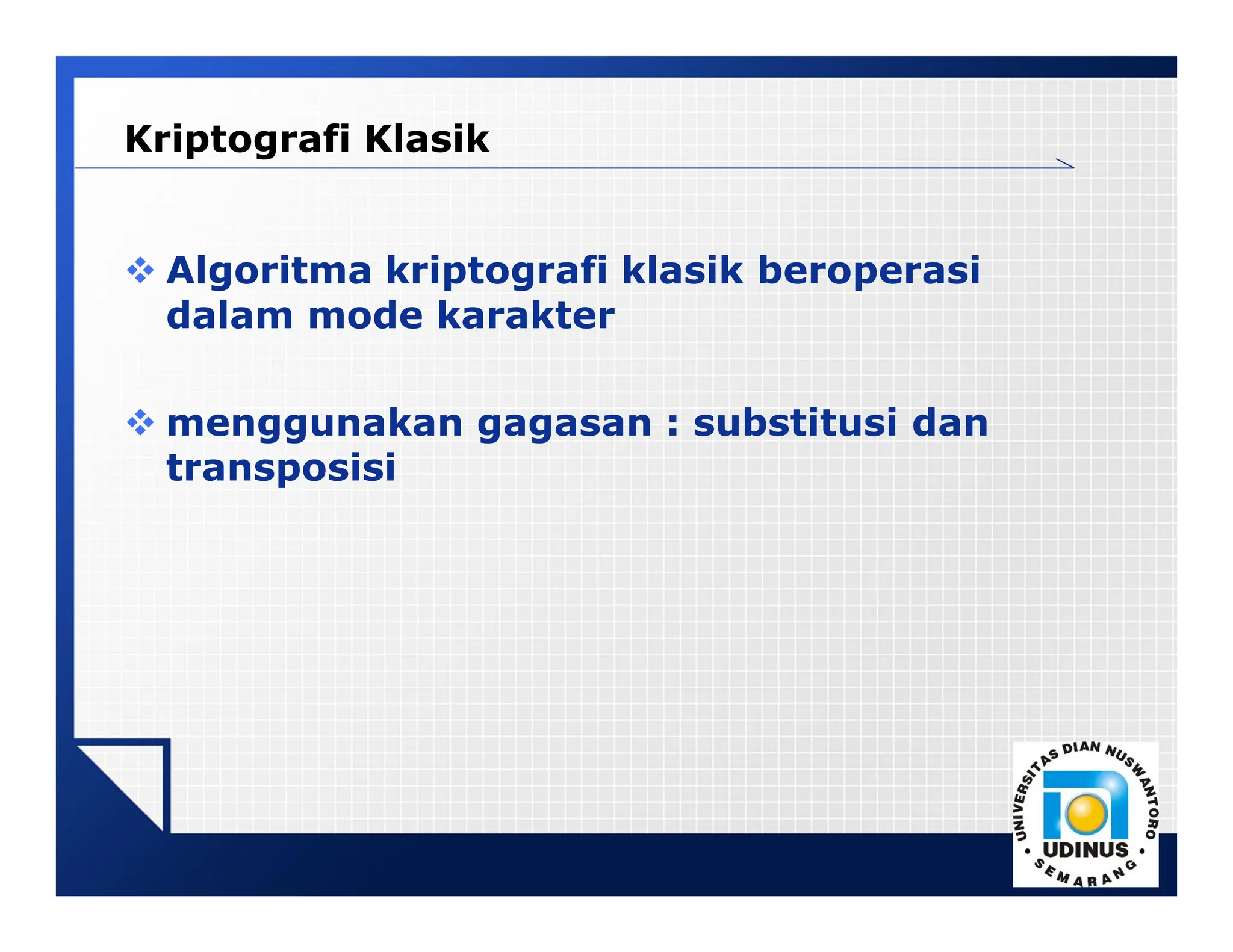 LOGO
Kriptografi Klasik
 Algoritma kriptografi klasik beroperasi
dalam mode karakter
 menggunakan gagasan : substitusi dan
transposisi
 