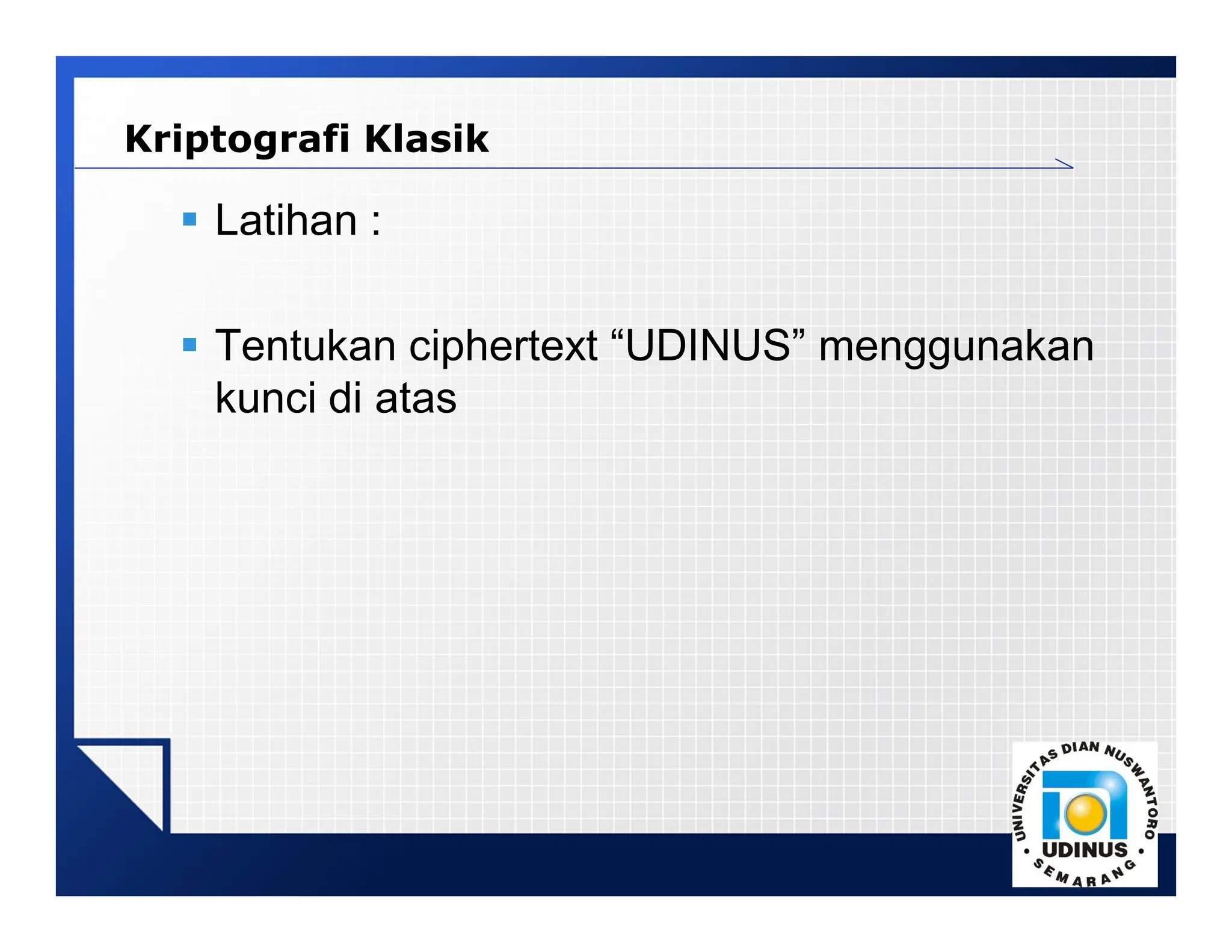 LOGO
Kriptografi Klasik
 Latihan :
 Tentukan ciphertext “UDINUS” menggunakan
kunci di atas
 