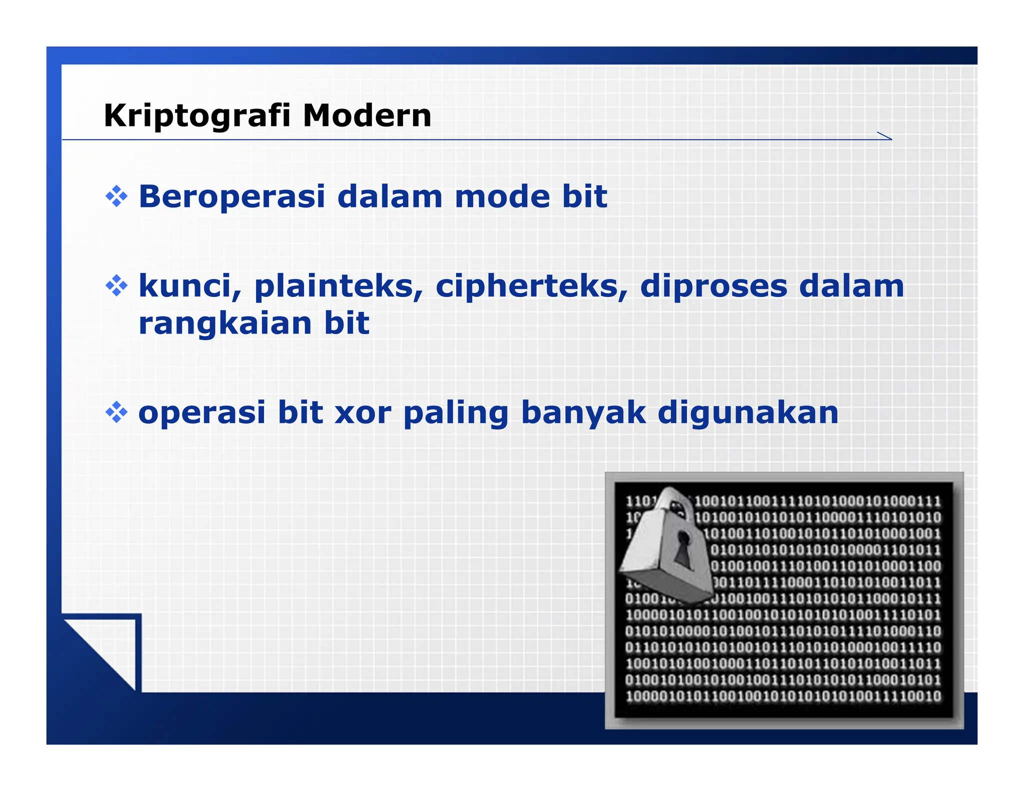LOGO
Kriptografi Modern
 Beroperasi dalam mode bit
 kunci, plainteks, cipherteks, diproses dalam
rangkaian bit
 operasi bit xor paling banyak digunakan
 