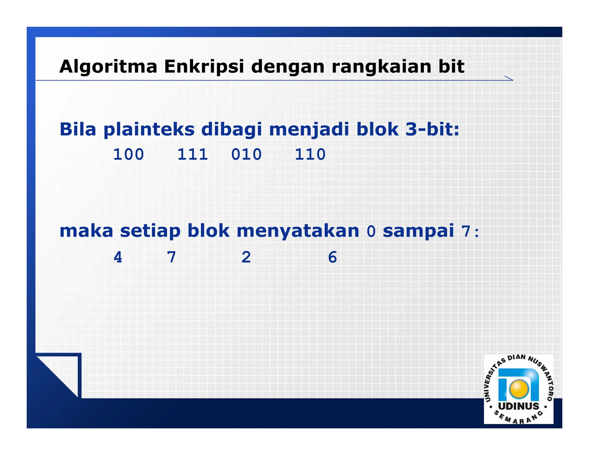 LOGO
Algoritma Enkripsi dengan rangkaian bit
Bila plainteks dibagi menjadi blok 3-bit:
100 111 010 110
maka setiap blok menyatakan 0 sampai 7:
4 7 2 6
 