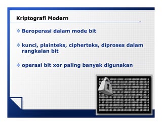 LOGO
Kriptografi Modern
 Beroperasi dalam mode bit
 kunci, plainteks, cipherteks, diproses dalam
rangkaian bit
 operasi bit xor paling banyak digunakan
 
