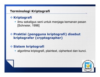 LOGO
 Kriptografi
 ilmu sekaligus seni untuk menjaga kemanan pesan
[Schneier, 1996]
 Praktisi (pengguna kriptografi) disebut
kriptografer (cryptographer)
 Sistem kriptografi
 algoritma kriptografi, plaintext, ciphertext dan kunci.
Terminologi Kriptografi
 