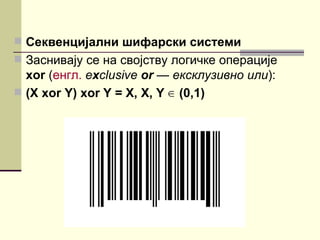  Секвенцијални шифарски системи
 Заснивају се на својству логичке операције
  xor (енгл. exclusive or — ексклузивно или):
 (X xor Y) xor Y = X, X, Y ∈ (0,1)
 
