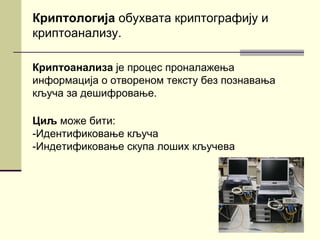 Криптологија обухвата криптографију и
криптоанализу.

Криптоанализа је процес проналажења
информација о отвореном тексту без познавања
кључа за дешифровање.

Циљ може бити:
-Идентификовање кључа
-Индетификовање скупа лоших кључева
 