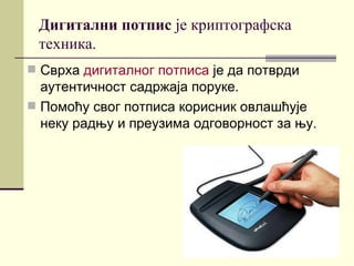 Дигитални потпис је криптографска
 техника.
 Сврха дигиталног потписа је да потврди
  аутентичност садржаја поруке.
 Помоћу свог потписа корисник овлашћује
  неку радњу и преузима одговорност за њу.
 
