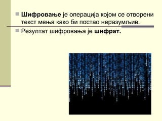  Шифровање је операција којом се отворени
  текст мења како би постао неразумљив.
 Резултат шифровања је шифрат.
 