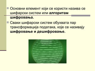  Основни елемент који се користи назива се
  шифарски систем или алгоритам
  шифровања.
 Сваки шифарски систем обухвата пар
  трансформација података, које се називају
  шифровање и дешифровање.
 