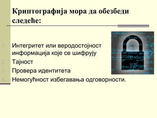 Криптографија мора да обезбеди
     следеће:


1. Интегритет или веродостојност
   информација које се шифрују
2. Тајност
3. Провера идентитета
4. Немогућност избегавања одговорности.
 