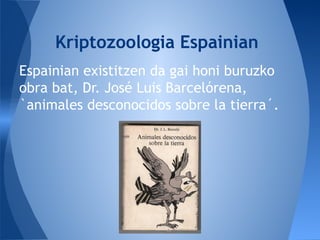 Espainian existitzen da gai honi buruzko
obra bat, Dr. José Luis Barcelórena,
`animales desconocidos sobre la tierra´.
Kriptozoologia Espainian
 