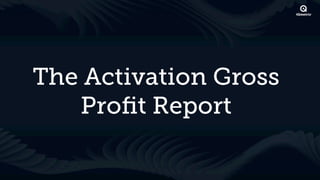 The Activation Gross
   Proﬁt Report
 