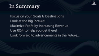 In Summary
Focus on your Goals & Destinations
Look at the Big Picture!
Maximize Proﬁt by Increasing Revenue
Use RQ4 to help you get there!
Look forward to advancements in the Future…
 