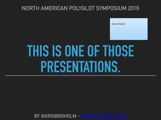 THIS IS ONE OF THOSE
PRESENTATIONS.
NORTH AMERICAN POLYGLOT SYMPOSIUM 2016
BY @KRISBROHOLM - ACTUALFLUENCY.COM
TAKE A PAUSE
 