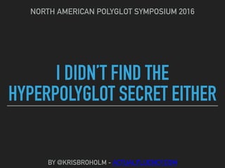I DIDN’T FIND THE
HYPERPOLYGLOT SECRET EITHER
NORTH AMERICAN POLYGLOT SYMPOSIUM 2016
BY @KRISBROHOLM - ACTUALFLUENCY.COM
 
