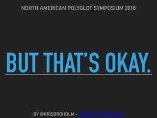 BUT THAT’S OKAY.
NORTH AMERICAN POLYGLOT SYMPOSIUM 2016
BY @KRISBROHOLM - ACTUALFLUENCY.COM
 