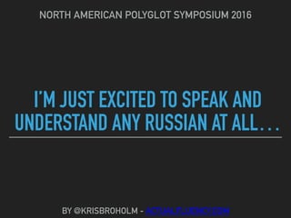 I’M JUST EXCITED TO SPEAK AND
UNDERSTAND ANY RUSSIAN AT ALL…
NORTH AMERICAN POLYGLOT SYMPOSIUM 2016
BY @KRISBROHOLM - ACTUALFLUENCY.COM
 
