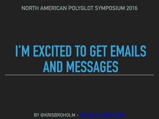 I’M EXCITED TO GET EMAILS
AND MESSAGES
NORTH AMERICAN POLYGLOT SYMPOSIUM 2016
BY @KRISBROHOLM - ACTUALFLUENCY.COM
 