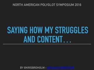 SAYING HOW MY STRUGGLES
AND CONTENT…
NORTH AMERICAN POLYGLOT SYMPOSIUM 2016
BY @KRISBROHOLM - ACTUALFLUENCY.COM
 