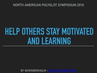 HELP OTHERS STAY MOTIVATED
AND LEARNING
NORTH AMERICAN POLYGLOT SYMPOSIUM 2016
BY @KRISBROHOLM - ACTUALFLUENCY.COM
 