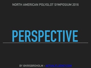 PERSPECTIVE
NORTH AMERICAN POLYGLOT SYMPOSIUM 2016
BY @KRISBROHOLM - ACTUALFLUENCY.COM
 