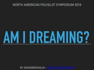 AM I DREAMING?
NORTH AMERICAN POLYGLOT SYMPOSIUM 2016
BY @KRISBROHOLM - ACTUALFLUENCY.COM
 