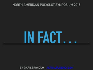 IN FACT…
NORTH AMERICAN POLYGLOT SYMPOSIUM 2016
BY @KRISBROHOLM - ACTUALFLUENCY.COM
 