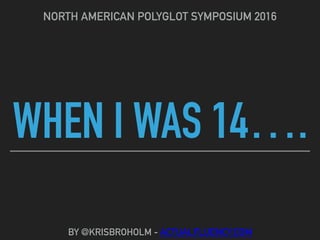 WHEN I WAS 14….
NORTH AMERICAN POLYGLOT SYMPOSIUM 2016
BY @KRISBROHOLM - ACTUALFLUENCY.COM
 