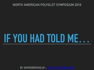 IF YOU HAD TOLD ME…
NORTH AMERICAN POLYGLOT SYMPOSIUM 2016
BY @KRISBROHOLM - ACTUALFLUENCY.COM
 