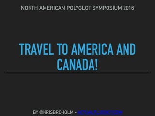 TRAVEL TO AMERICA AND
CANADA!
NORTH AMERICAN POLYGLOT SYMPOSIUM 2016
BY @KRISBROHOLM - ACTUALFLUENCY.COM
 
