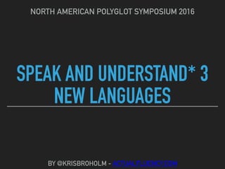 SPEAK AND UNDERSTAND* 3
NEW LANGUAGES
NORTH AMERICAN POLYGLOT SYMPOSIUM 2016
BY @KRISBROHOLM - ACTUALFLUENCY.COM
 
