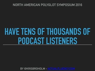HAVE TENS OF THOUSANDS OF
PODCAST LISTENERS
NORTH AMERICAN POLYGLOT SYMPOSIUM 2016
BY @KRISBROHOLM - ACTUALFLUENCY.COM
 