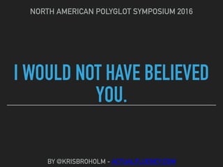 I WOULD NOT HAVE BELIEVED
YOU.
NORTH AMERICAN POLYGLOT SYMPOSIUM 2016
BY @KRISBROHOLM - ACTUALFLUENCY.COM
 