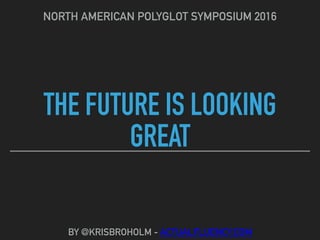 THE FUTURE IS LOOKING
GREAT
NORTH AMERICAN POLYGLOT SYMPOSIUM 2016
BY @KRISBROHOLM - ACTUALFLUENCY.COM
 