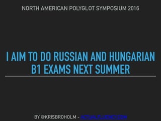 I AIM TO DO RUSSIAN AND HUNGARIAN
B1 EXAMS NEXT SUMMER
NORTH AMERICAN POLYGLOT SYMPOSIUM 2016
BY @KRISBROHOLM - ACTUALFLUENCY.COM
 
