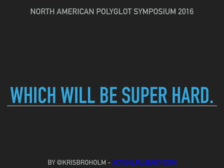 WHICH WILL BE SUPER HARD.
NORTH AMERICAN POLYGLOT SYMPOSIUM 2016
BY @KRISBROHOLM - ACTUALFLUENCY.COM
 