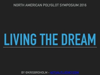 LIVING THE DREAM
NORTH AMERICAN POLYGLOT SYMPOSIUM 2016
BY @KRISBROHOLM - ACTUALFLUENCY.COM
 