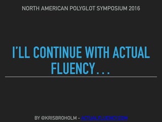 I’LL CONTINUE WITH ACTUAL
FLUENCY…
NORTH AMERICAN POLYGLOT SYMPOSIUM 2016
BY @KRISBROHOLM - ACTUALFLUENCY.COM
 