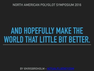 AND HOPEFULLY MAKE THE
WORLD THAT LITTLE BIT BETTER.
NORTH AMERICAN POLYGLOT SYMPOSIUM 2016
BY @KRISBROHOLM - ACTUALFLUENCY.COM
 