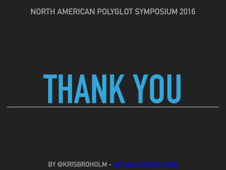 THANK YOU
NORTH AMERICAN POLYGLOT SYMPOSIUM 2016
BY @KRISBROHOLM - ACTUALFLUENCY.COM
 