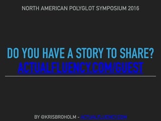 DO YOU HAVE A STORY TO SHARE?
ACTUALFLUENCY.COM/GUEST
NORTH AMERICAN POLYGLOT SYMPOSIUM 2016
BY @KRISBROHOLM - ACTUALFLUENCY.COM
 
