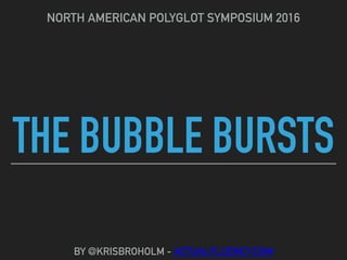 THE BUBBLE BURSTS
NORTH AMERICAN POLYGLOT SYMPOSIUM 2016
BY @KRISBROHOLM - ACTUALFLUENCY.COM
 