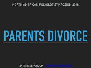 PARENTS DIVORCE
NORTH AMERICAN POLYGLOT SYMPOSIUM 2016
BY @KRISBROHOLM - ACTUALFLUENCY.COM
 