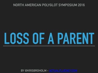 LOSS OF A PARENT
NORTH AMERICAN POLYGLOT SYMPOSIUM 2016
BY @KRISBROHOLM - ACTUALFLUENCY.COM
 