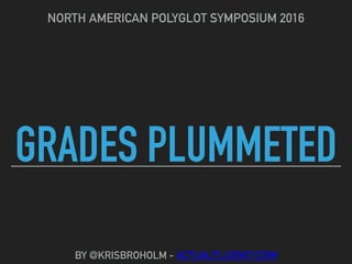 GRADES PLUMMETED
NORTH AMERICAN POLYGLOT SYMPOSIUM 2016
BY @KRISBROHOLM - ACTUALFLUENCY.COM
 
