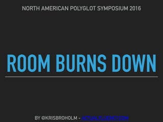 ROOM BURNS DOWN
NORTH AMERICAN POLYGLOT SYMPOSIUM 2016
BY @KRISBROHOLM - ACTUALFLUENCY.COM
 