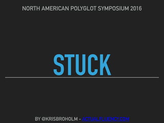 STUCK
NORTH AMERICAN POLYGLOT SYMPOSIUM 2016
BY @KRISBROHOLM - ACTUALFLUENCY.COM
 