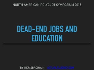 DEAD-END JOBS AND
EDUCATION
NORTH AMERICAN POLYGLOT SYMPOSIUM 2016
BY @KRISBROHOLM - ACTUALFLUENCY.COM
 