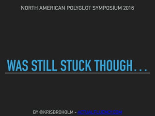 WAS STILL STUCK THOUGH…
NORTH AMERICAN POLYGLOT SYMPOSIUM 2016
BY @KRISBROHOLM - ACTUALFLUENCY.COM
 