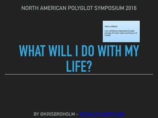 WHAT WILL I DO WITH MY
LIFE?
NORTH AMERICAN POLYGLOT SYMPOSIUM 2016
BY @KRISBROHOLM - ACTUALFLUENCY.COM
TAKE A BREAK

Low conﬁdence+depressed thought
process (I’ll never make anything out of
myself)
 