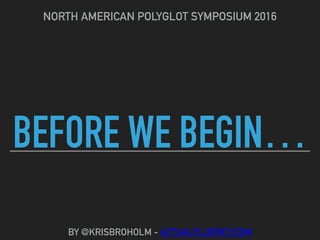 BEFORE WE BEGIN…
NORTH AMERICAN POLYGLOT SYMPOSIUM 2016
BY @KRISBROHOLM - ACTUALFLUENCY.COM
 